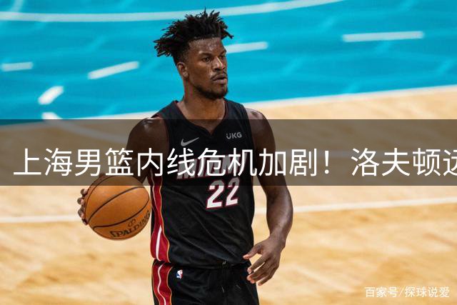 上海男篮内线危机加剧！洛夫顿远赴以色列 卫冕冠军引援迫在眉睫