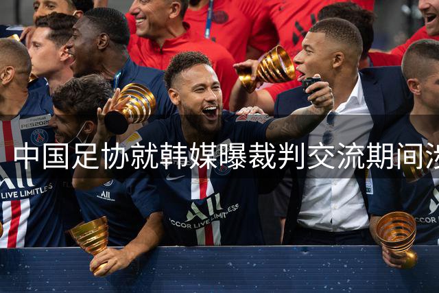 中国足协就韩媒曝"裁判交流期间涉不当招待"启动调查