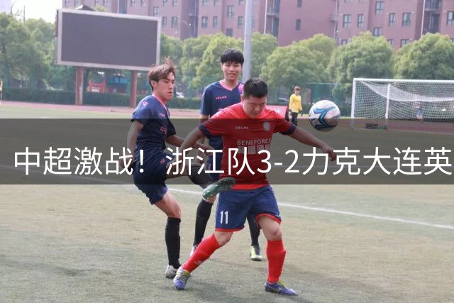中超激战！浙江队3-2力克大连英博 卡多索替补绝杀定乾坤