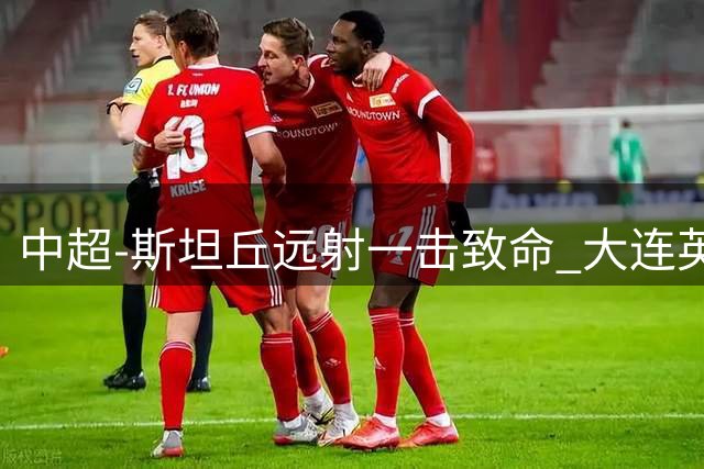 中超-斯坦丘远射一击致命 大连英博1-0双杀辽宁铁人