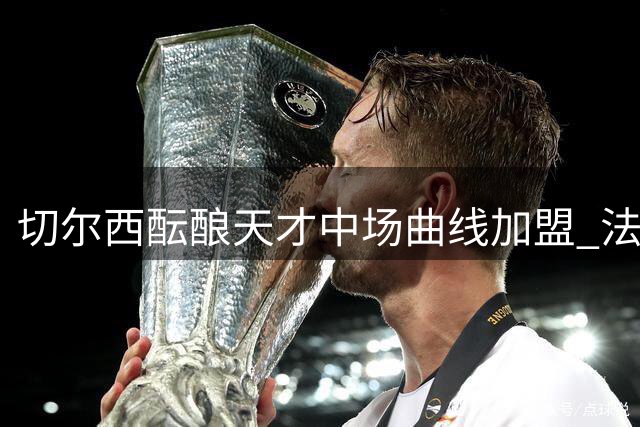 切尔西酝酿天才中场曲线加盟 法甲或成加纳新星跳板