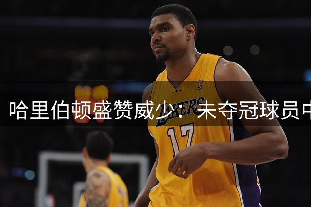 哈里伯顿盛赞威少：未夺冠球员中的传奇