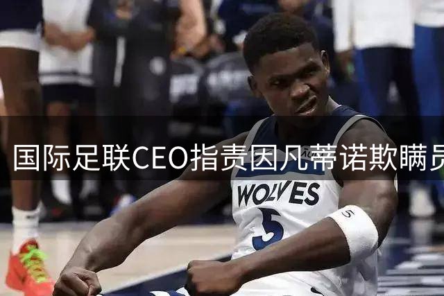 国际足联CEO指责因凡蒂诺欺瞒员工：反对出售世界杯