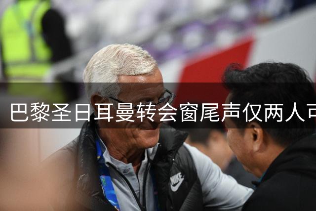 巴黎圣日耳曼转会窗尾声仅两人可能离队