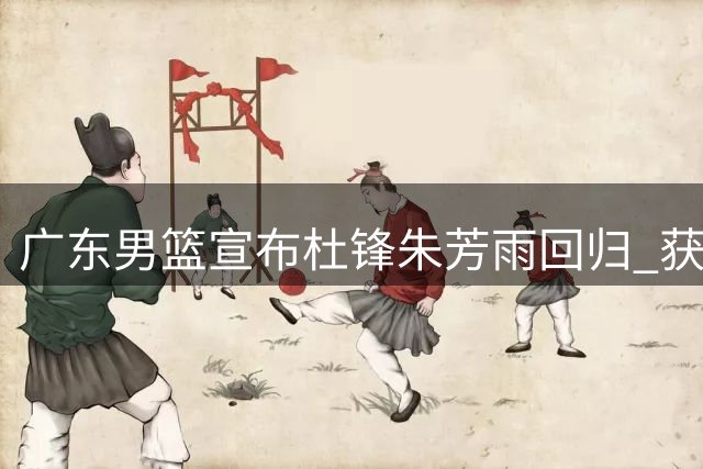 广东男篮宣布杜锋朱芳雨回归 获授特殊荣誉职务
