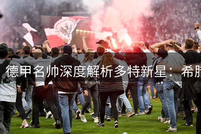 德甲名帅深度解析多特新星：希腊天才为何被称为"球场魔法师