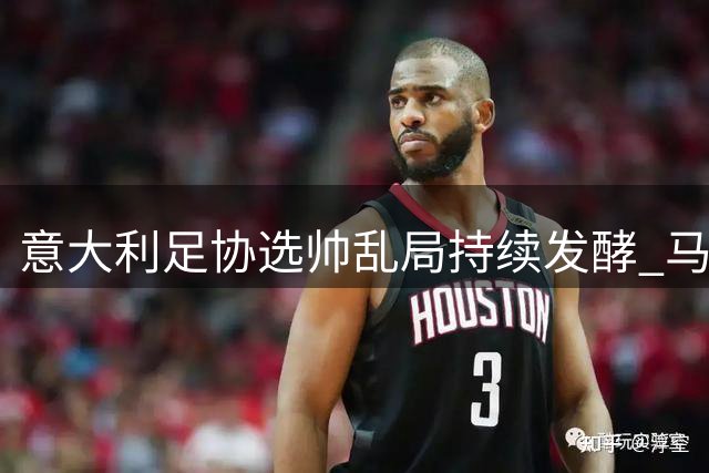 意大利足协选帅乱局持续发酵 马尔蒂尼上任半月闪电离职