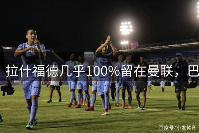 拉什福德几乎100%留在曼联，巴萨已不考虑租借！新球衣号码二选一