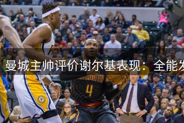曼城主帅评价谢尔基表现：全能发挥展现球星价值