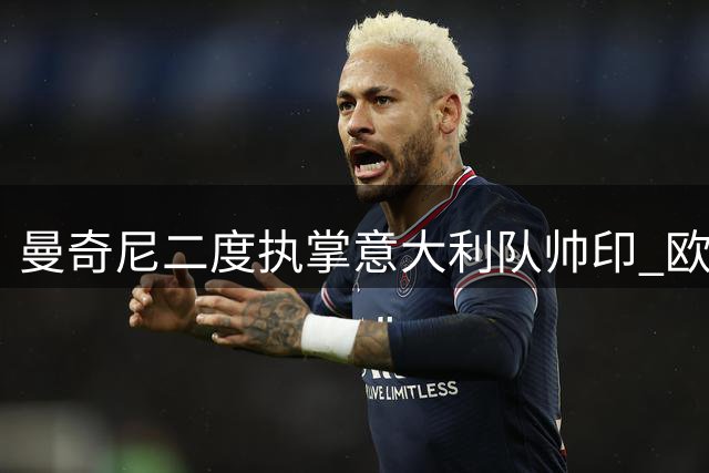 曼奇尼二度执掌意大利队帅印 欧洲杯冠军教头能否终结世界杯魔咒？