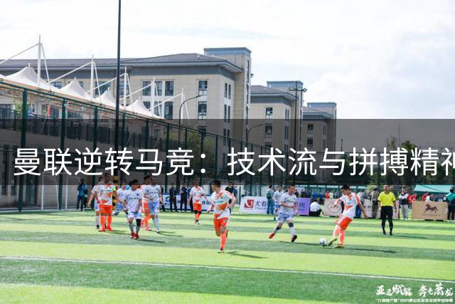曼联逆转马竞：技术流与拼搏精神的完美诠释