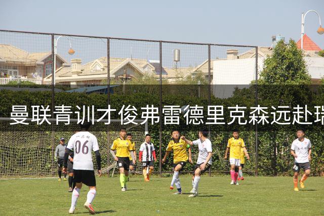 曼联青训才俊弗雷德里克森远赴瑞士 签约五年开启新征程