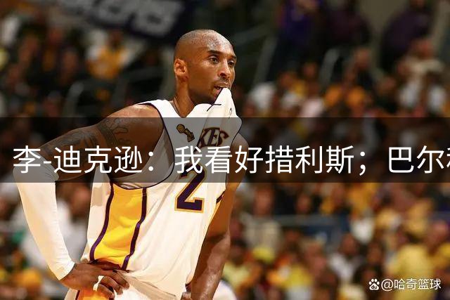 李-迪克逊：我看好措利斯；巴尔科拉太贵了
