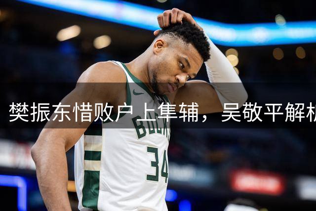 樊振东惜败户上隼辅，吴敬平解析失利原因