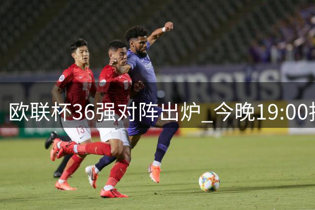 欧联杯36强对阵出炉 今晚19:00抽签仪式开启