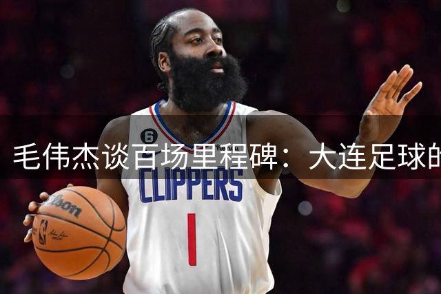 毛伟杰谈百场里程碑：大连足球的荣耀需要更多努力