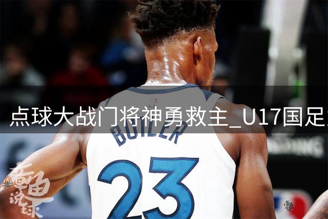 点球大战门将神勇救主 U17国足力克河床与阿森纳争冠