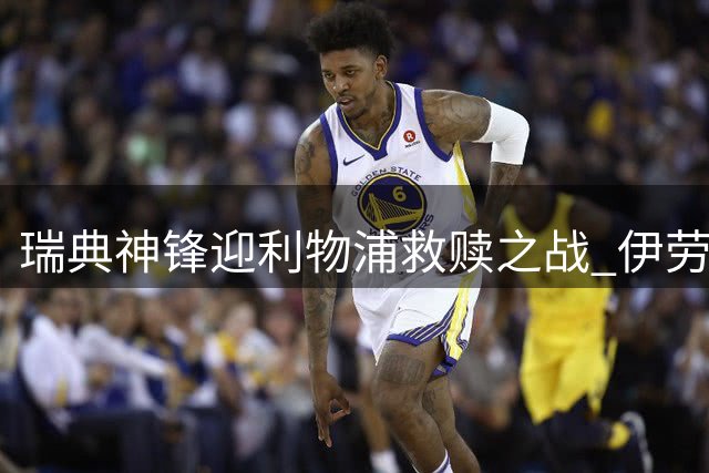 瑞典神锋迎利物浦救赎之战 伊劳拉钦点其为新核