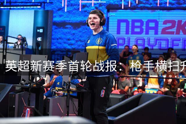 英超新赛季首轮战报：枪手横扫升班马暂居榜首