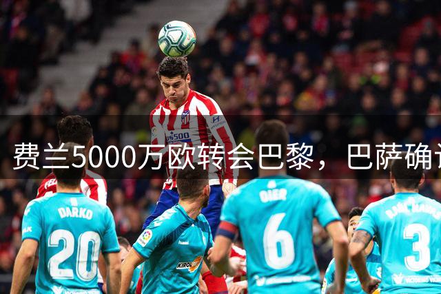 费兰5000万欧转会巴黎，巴萨确认无附加条款