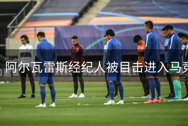 阿尔瓦雷斯经纪人被目击进入马竞训练基地