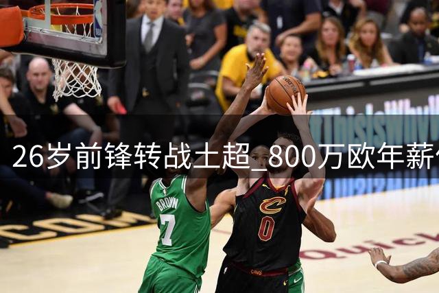 26岁前锋转战土超 800万欧年薪值不值？
