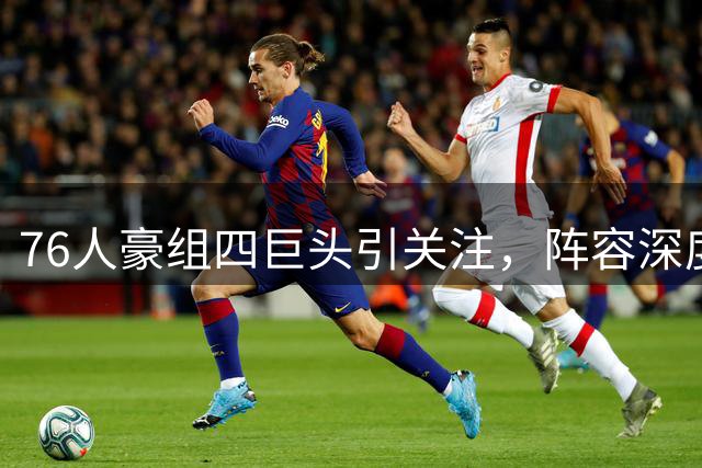 76人豪组四巨头引关注，阵容深度或成双刃剑