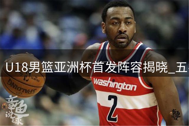 U18男篮亚洲杯首发阵容揭晓 五名小将肩负重任